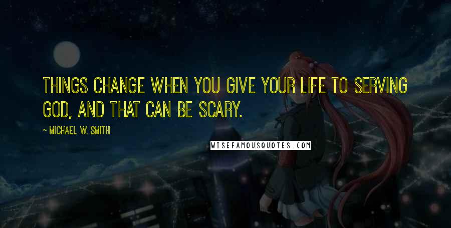Michael W. Smith Quotes: Things change when you give your life to serving God, and that can be scary.