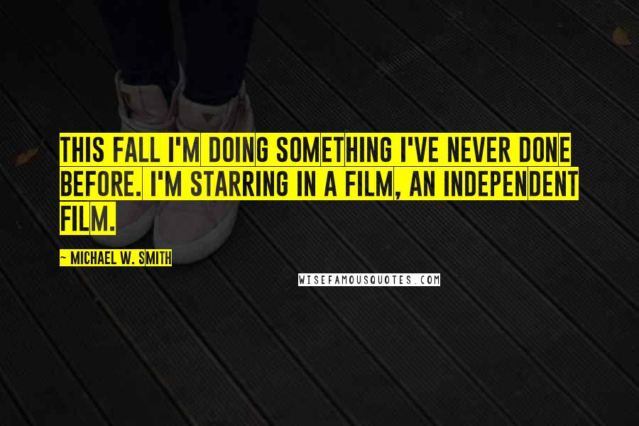 Michael W. Smith Quotes: This fall I'm doing something I've never done before. I'm starring in a film, an independent film.