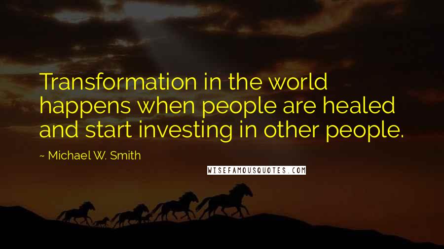 Michael W. Smith Quotes: Transformation in the world happens when people are healed and start investing in other people.