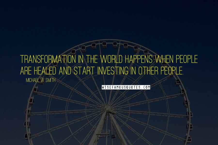 Michael W. Smith Quotes: Transformation in the world happens when people are healed and start investing in other people.