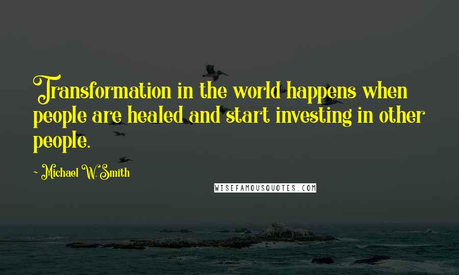 Michael W. Smith Quotes: Transformation in the world happens when people are healed and start investing in other people.