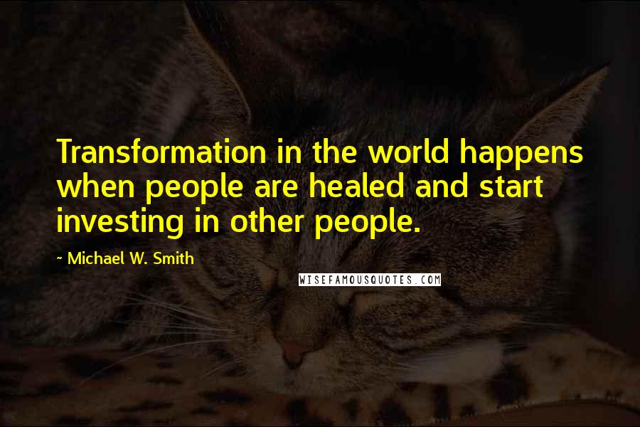 Michael W. Smith Quotes: Transformation in the world happens when people are healed and start investing in other people.