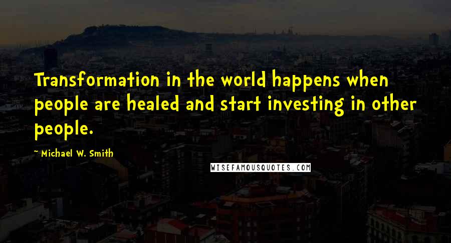 Michael W. Smith Quotes: Transformation in the world happens when people are healed and start investing in other people.