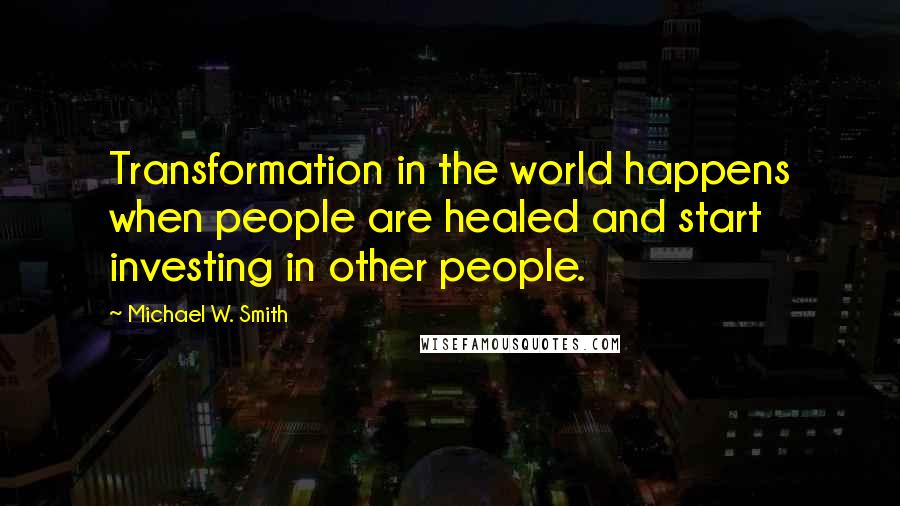 Michael W. Smith Quotes: Transformation in the world happens when people are healed and start investing in other people.