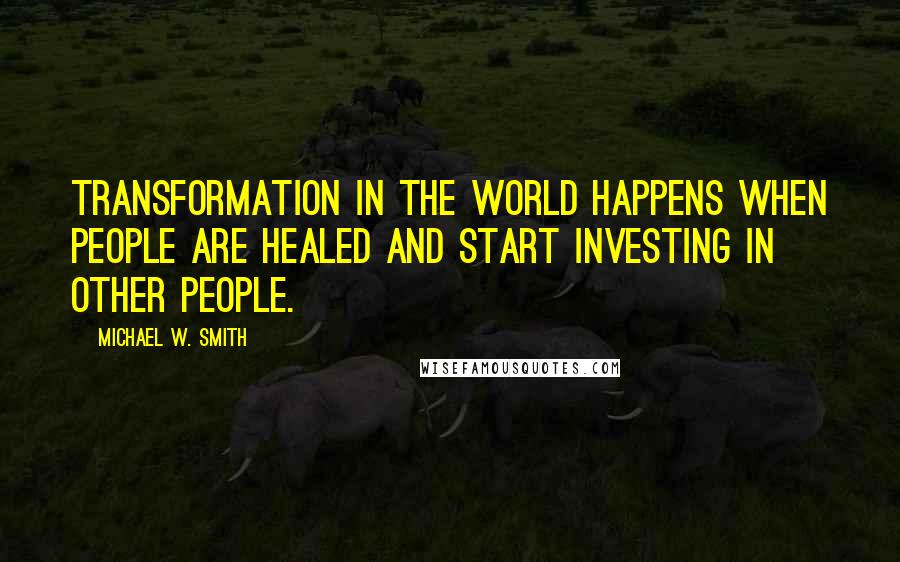 Michael W. Smith Quotes: Transformation in the world happens when people are healed and start investing in other people.