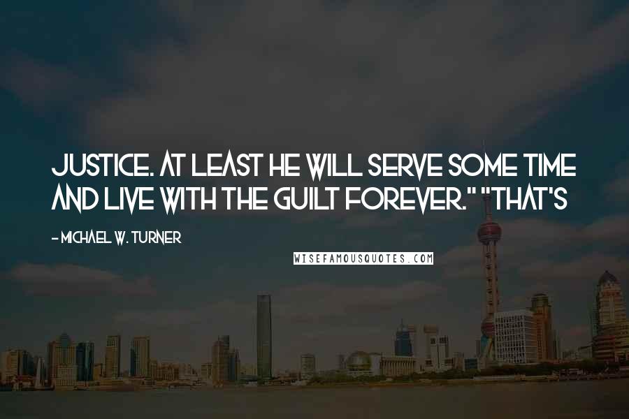 Michael W. Turner Quotes: justice. At least he will serve some time and live with the guilt forever." "That's