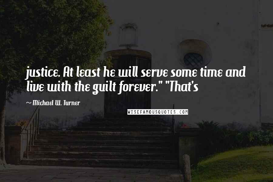 Michael W. Turner Quotes: justice. At least he will serve some time and live with the guilt forever." "That's