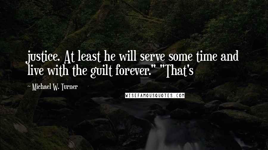 Michael W. Turner Quotes: justice. At least he will serve some time and live with the guilt forever." "That's