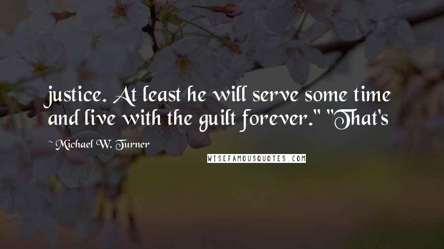 Michael W. Turner Quotes: justice. At least he will serve some time and live with the guilt forever." "That's