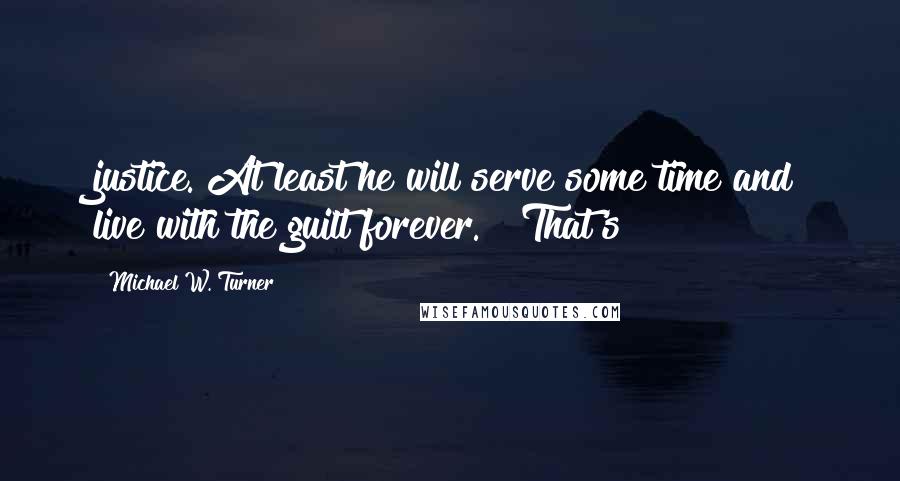 Michael W. Turner Quotes: justice. At least he will serve some time and live with the guilt forever." "That's