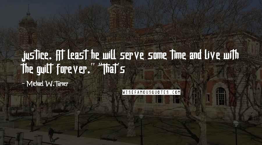 Michael W. Turner Quotes: justice. At least he will serve some time and live with the guilt forever." "That's