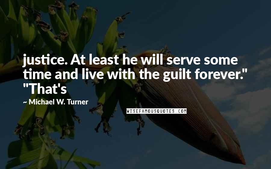 Michael W. Turner Quotes: justice. At least he will serve some time and live with the guilt forever." "That's