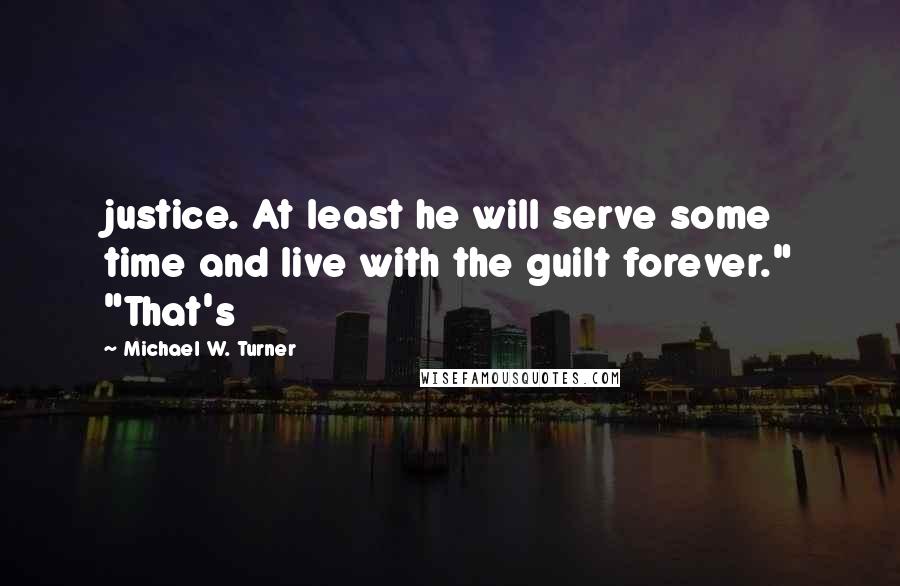 Michael W. Turner Quotes: justice. At least he will serve some time and live with the guilt forever." "That's