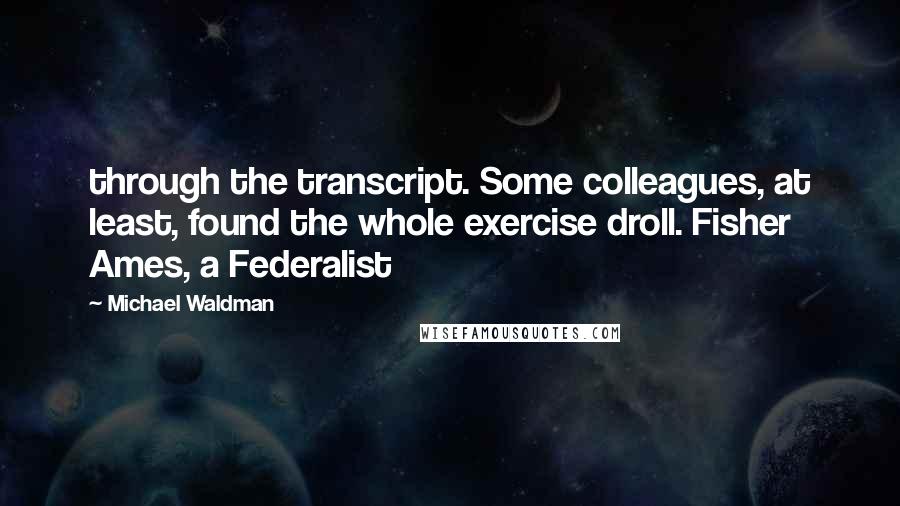 Michael Waldman Quotes: through the transcript. Some colleagues, at least, found the whole exercise droll. Fisher Ames, a Federalist