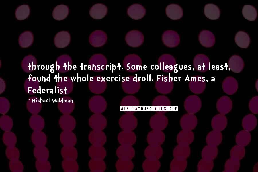 Michael Waldman Quotes: through the transcript. Some colleagues, at least, found the whole exercise droll. Fisher Ames, a Federalist