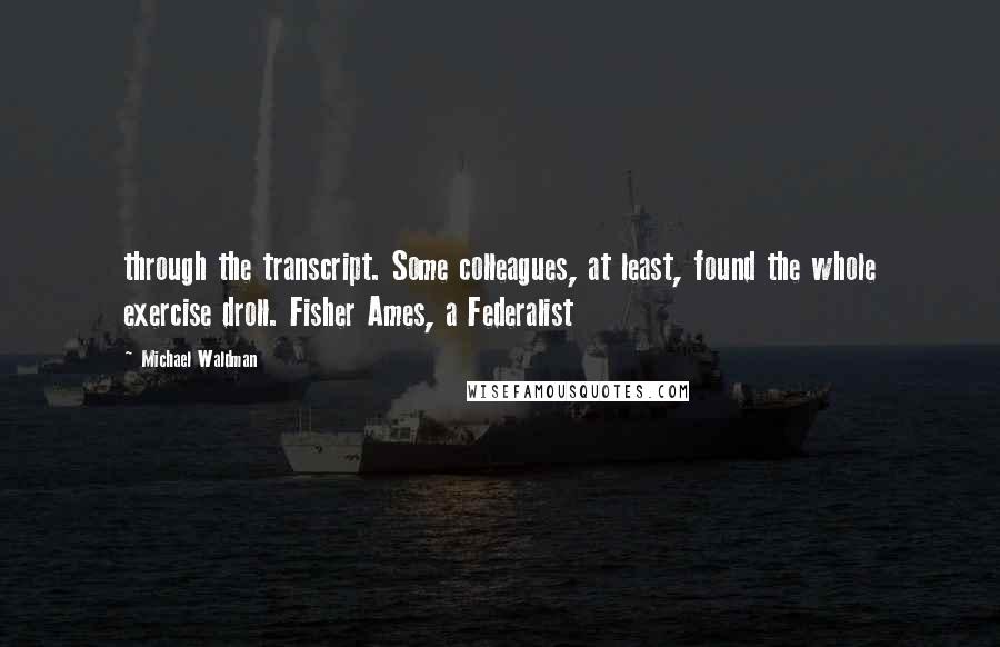 Michael Waldman Quotes: through the transcript. Some colleagues, at least, found the whole exercise droll. Fisher Ames, a Federalist