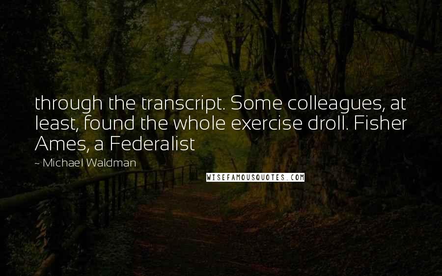 Michael Waldman Quotes: through the transcript. Some colleagues, at least, found the whole exercise droll. Fisher Ames, a Federalist