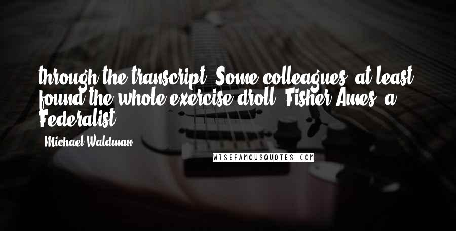 Michael Waldman Quotes: through the transcript. Some colleagues, at least, found the whole exercise droll. Fisher Ames, a Federalist