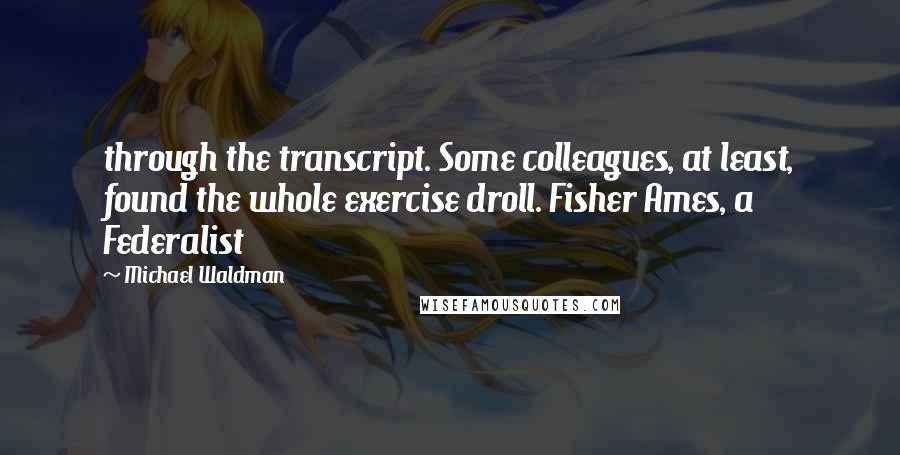 Michael Waldman Quotes: through the transcript. Some colleagues, at least, found the whole exercise droll. Fisher Ames, a Federalist