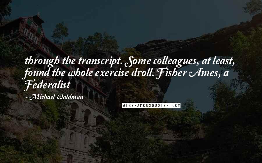 Michael Waldman Quotes: through the transcript. Some colleagues, at least, found the whole exercise droll. Fisher Ames, a Federalist