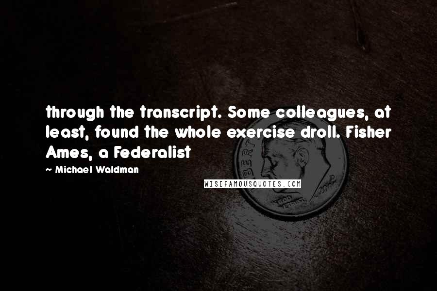 Michael Waldman Quotes: through the transcript. Some colleagues, at least, found the whole exercise droll. Fisher Ames, a Federalist