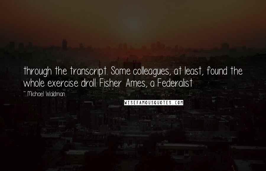 Michael Waldman Quotes: through the transcript. Some colleagues, at least, found the whole exercise droll. Fisher Ames, a Federalist