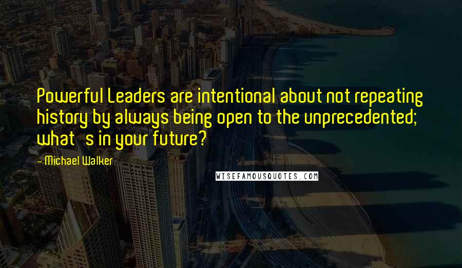 Michael Walker Quotes: Powerful Leaders are intentional about not repeating history by always being open to the unprecedented; what's in your future?
