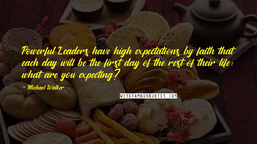 Michael Walker Quotes: Powerful Leaders have high expectations by faith that each day will be the first day of the rest of their life; what are you expecting?