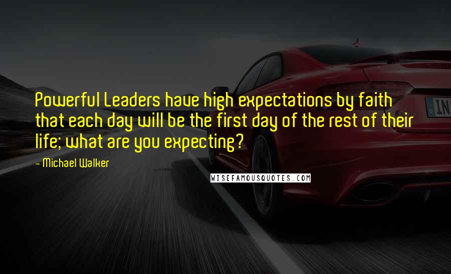 Michael Walker Quotes: Powerful Leaders have high expectations by faith that each day will be the first day of the rest of their life; what are you expecting?