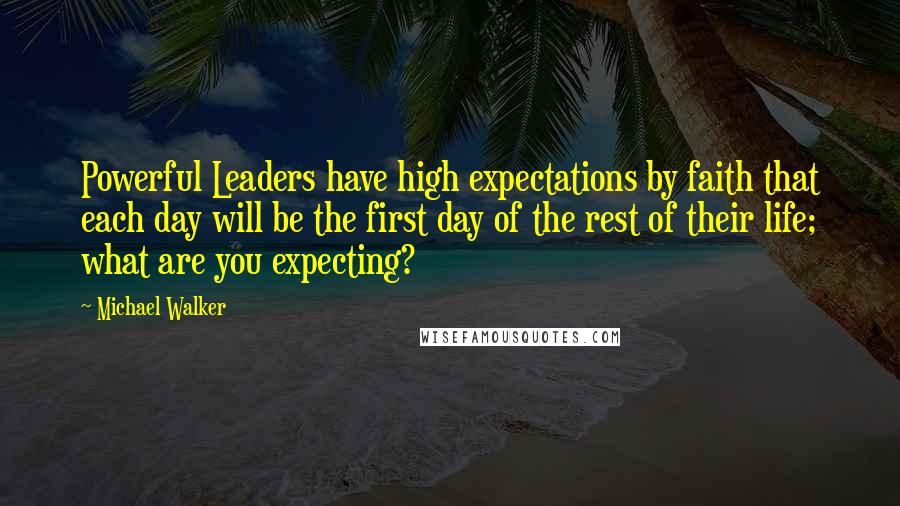 Michael Walker Quotes: Powerful Leaders have high expectations by faith that each day will be the first day of the rest of their life; what are you expecting?