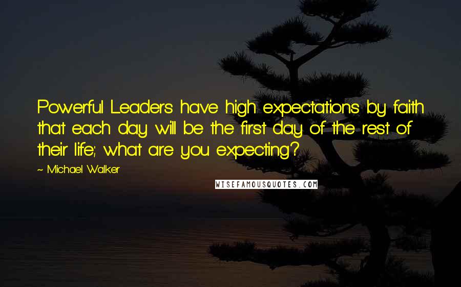 Michael Walker Quotes: Powerful Leaders have high expectations by faith that each day will be the first day of the rest of their life; what are you expecting?
