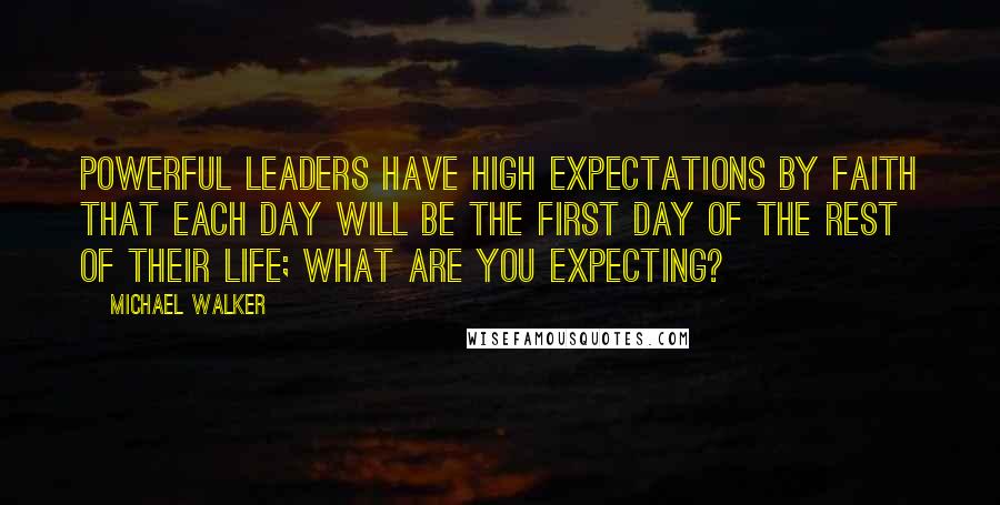 Michael Walker Quotes: Powerful Leaders have high expectations by faith that each day will be the first day of the rest of their life; what are you expecting?