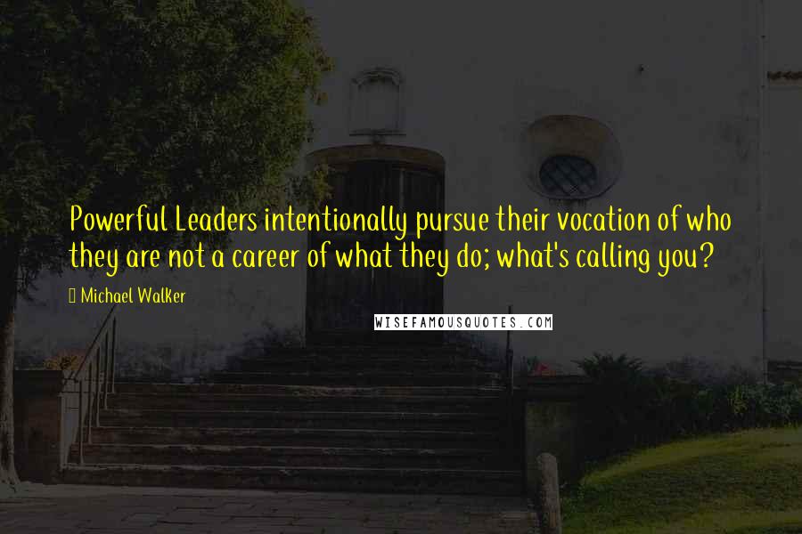 Michael Walker Quotes: Powerful Leaders intentionally pursue their vocation of who they are not a career of what they do; what's calling you?