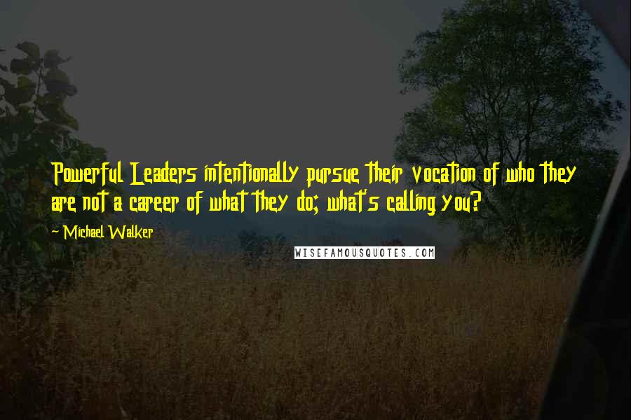 Michael Walker Quotes: Powerful Leaders intentionally pursue their vocation of who they are not a career of what they do; what's calling you?