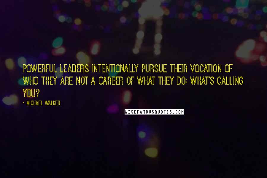 Michael Walker Quotes: Powerful Leaders intentionally pursue their vocation of who they are not a career of what they do; what's calling you?