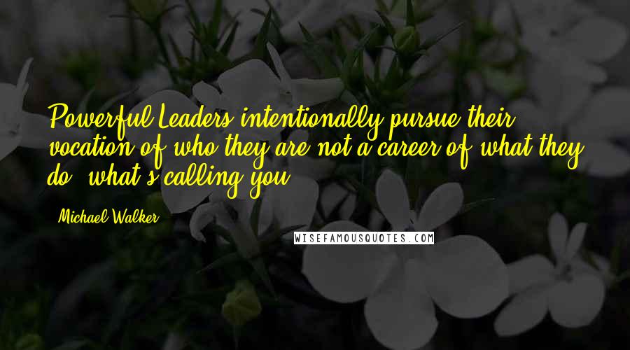 Michael Walker Quotes: Powerful Leaders intentionally pursue their vocation of who they are not a career of what they do; what's calling you?