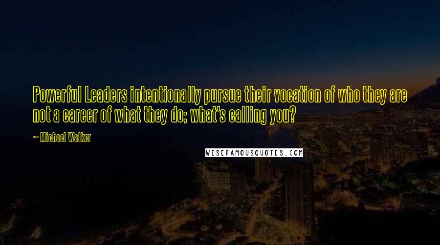 Michael Walker Quotes: Powerful Leaders intentionally pursue their vocation of who they are not a career of what they do; what's calling you?