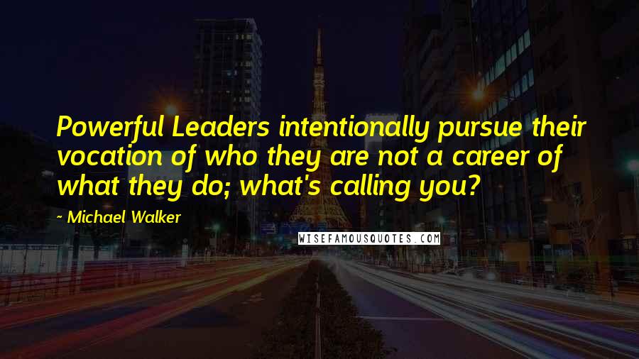 Michael Walker Quotes: Powerful Leaders intentionally pursue their vocation of who they are not a career of what they do; what's calling you?