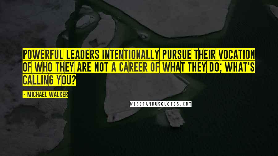 Michael Walker Quotes: Powerful Leaders intentionally pursue their vocation of who they are not a career of what they do; what's calling you?