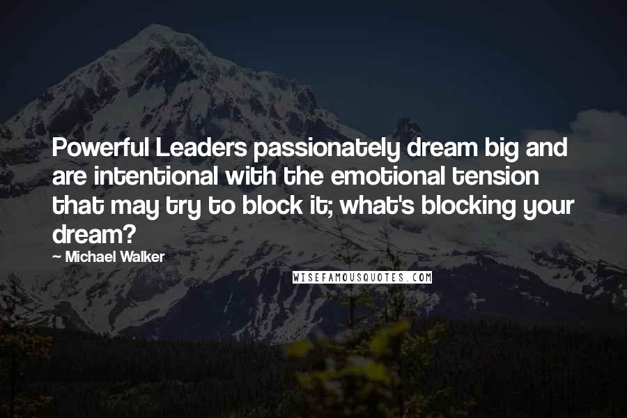 Michael Walker Quotes: Powerful Leaders passionately dream big and are intentional with the emotional tension that may try to block it; what's blocking your dream?