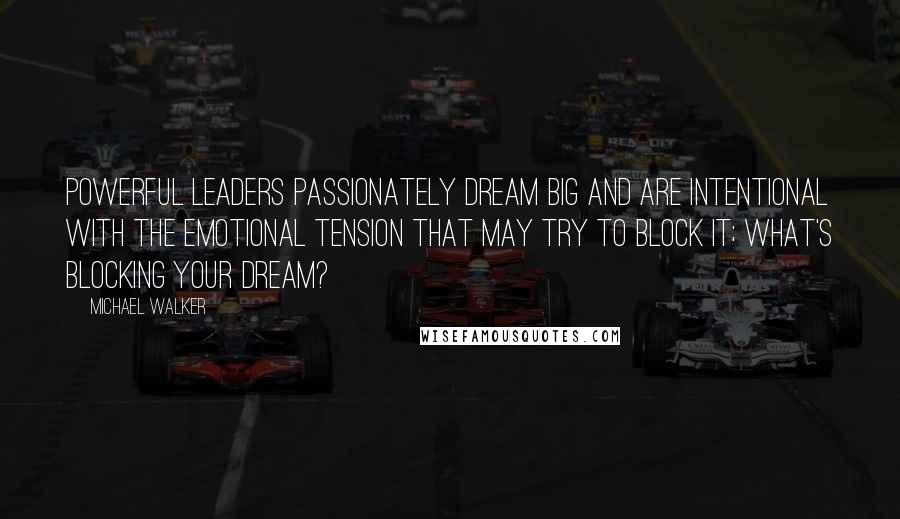 Michael Walker Quotes: Powerful Leaders passionately dream big and are intentional with the emotional tension that may try to block it; what's blocking your dream?
