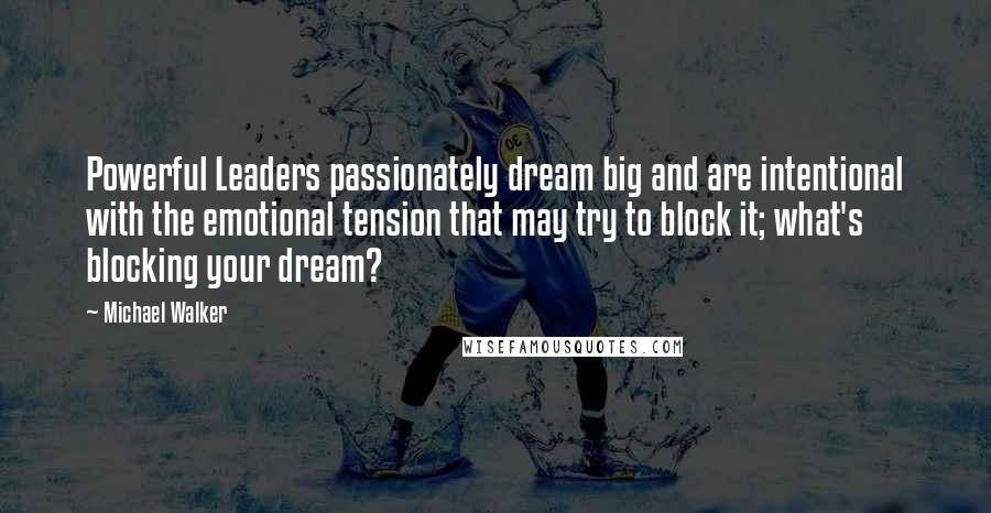 Michael Walker Quotes: Powerful Leaders passionately dream big and are intentional with the emotional tension that may try to block it; what's blocking your dream?