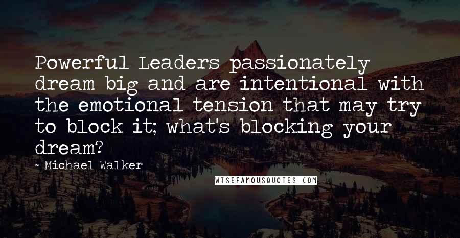 Michael Walker Quotes: Powerful Leaders passionately dream big and are intentional with the emotional tension that may try to block it; what's blocking your dream?