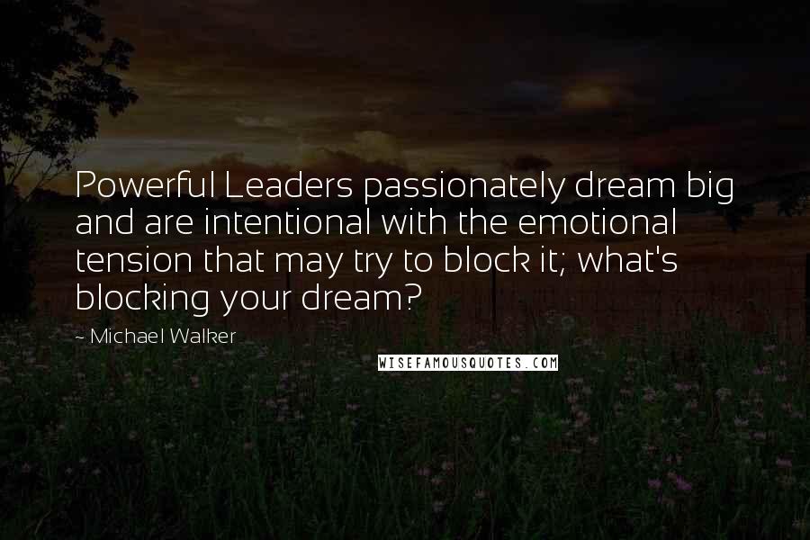 Michael Walker Quotes: Powerful Leaders passionately dream big and are intentional with the emotional tension that may try to block it; what's blocking your dream?