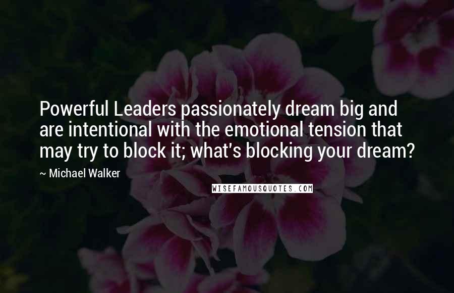 Michael Walker Quotes: Powerful Leaders passionately dream big and are intentional with the emotional tension that may try to block it; what's blocking your dream?
