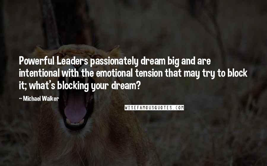Michael Walker Quotes: Powerful Leaders passionately dream big and are intentional with the emotional tension that may try to block it; what's blocking your dream?