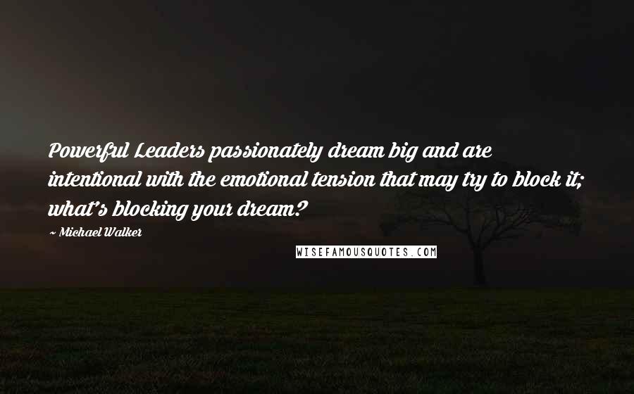 Michael Walker Quotes: Powerful Leaders passionately dream big and are intentional with the emotional tension that may try to block it; what's blocking your dream?