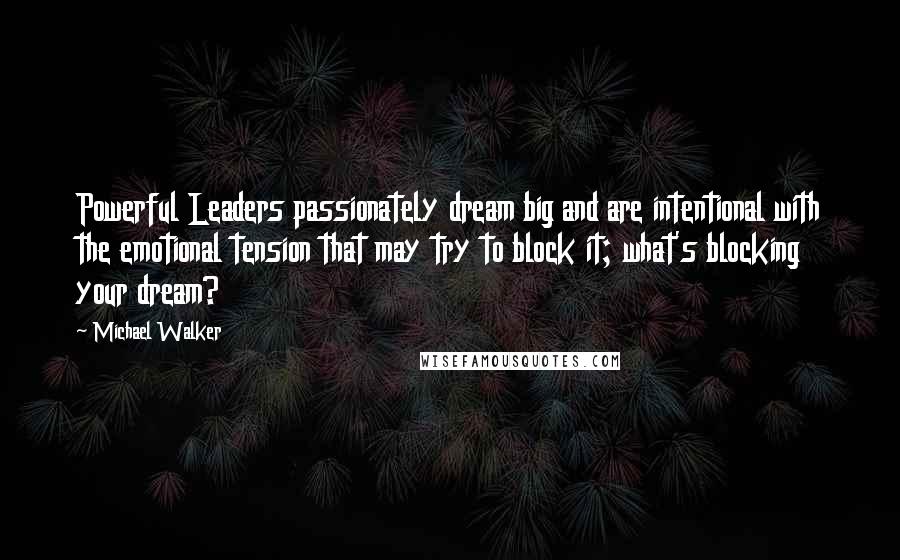 Michael Walker Quotes: Powerful Leaders passionately dream big and are intentional with the emotional tension that may try to block it; what's blocking your dream?