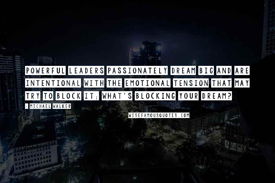 Michael Walker Quotes: Powerful Leaders passionately dream big and are intentional with the emotional tension that may try to block it; what's blocking your dream?