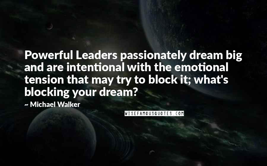 Michael Walker Quotes: Powerful Leaders passionately dream big and are intentional with the emotional tension that may try to block it; what's blocking your dream?